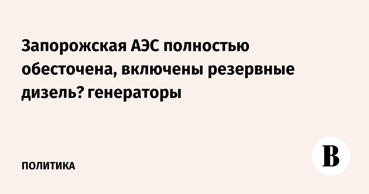 تم إلغاء تنشيط محطة Zaporozhye NPP بالكامل، وتشغيل مولدات الديزل الاحتياطية