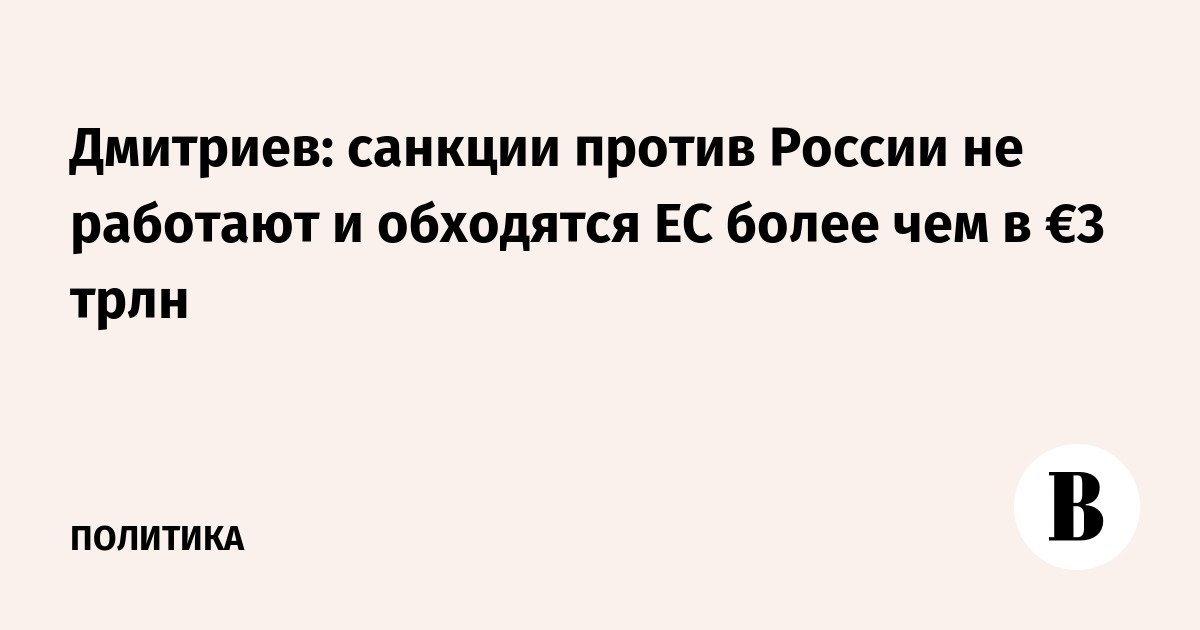دميترييف: العقوبات ضد روسيا غير مجدية وكلفت الاتحاد الأوروبي أكثر من 3 تريليون يورو